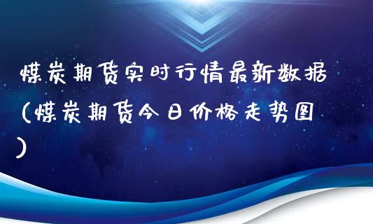 煤炭期货实时行情最新数据(煤炭期货今日价格走势图)