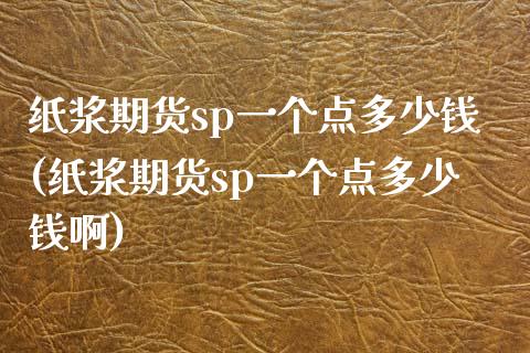 纸浆期货sp一个点多少钱(纸浆期货sp一个点多少钱啊)