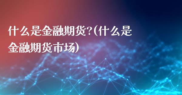 什么是金融期货?(什么是金融期货市场)