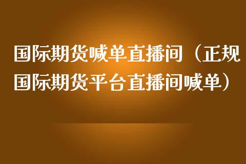 国际期货喊单直播间（正规国际期货平台直播间喊单）