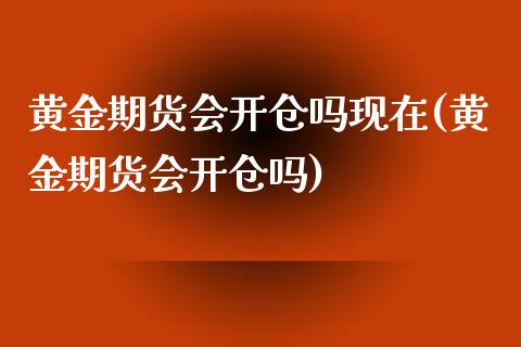 黄金期货会开仓吗现在(黄金期货会开仓吗)_https://www.boyangwujin.com_期货直播间_第1张