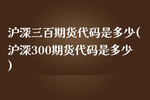 沪深三百期货代码是多少(沪深300期货代码是多少)_https://www.boyangwujin.com_期货直播间_第1张