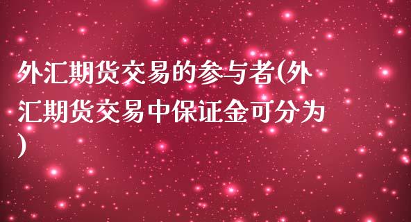 外汇期货交易的参与者(外汇期货交易中保证金可分为)