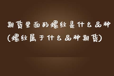 期货里面的螺纹是什么品种(螺纹属于什么品种期货)