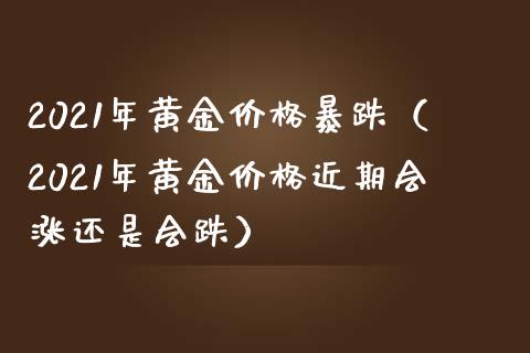 2021年黄金价格暴跌（2021年黄金价格近期会涨还是会跌）