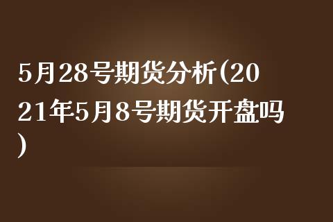 5月28号期货分析(2021年5月8号期货开盘吗)