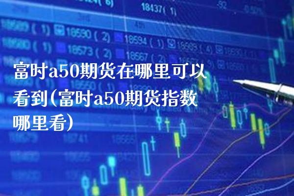 富时a50期货在哪里可以看到(富时a50期货指数哪里看)_https://www.boyangwujin.com_期货直播间_第1张