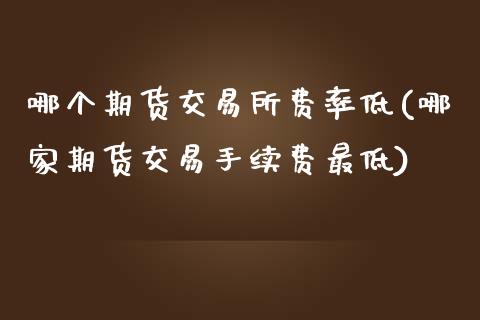 哪个期货交易所费率低(哪家期货交易手续费最低)_https://www.boyangwujin.com_原油期货_第1张