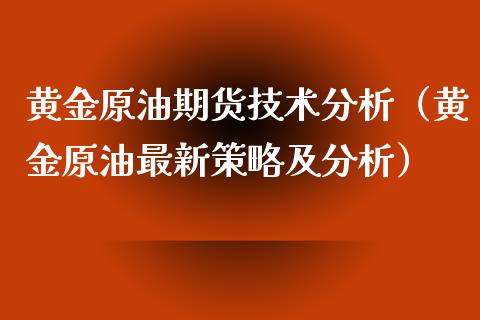 黄金原油期货技术分析（黄金原油最新策略及分析）