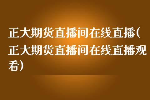 正大期货直播间在线直播(正大期货直播间在线直播观看)