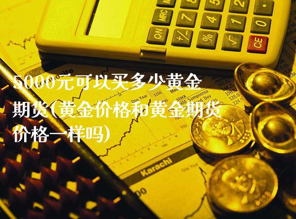 5000元可以买多少黄金期货(黄金价格和黄金期货价格一样吗)