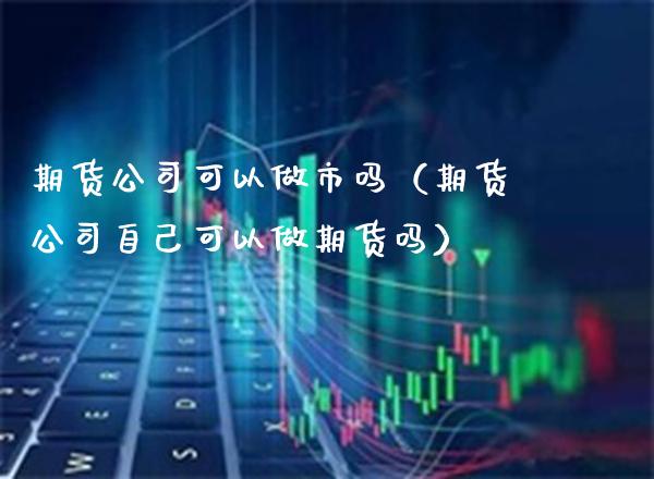 期货公司可以做市吗（期货公司自己可以做期货吗）