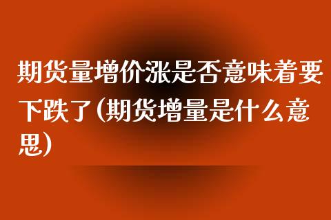 期货量增价涨是否意味着要下跌了(期货增量是什么意思)_https://www.boyangwujin.com_期货直播间_第1张