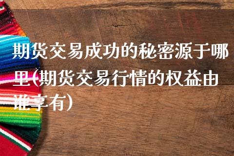 期货交易成功的秘密源于哪里(期货交易行情的权益由谁享有)