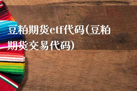 豆粕期货etf代码(豆粕期货交易代码)_https://www.boyangwujin.com_期货直播间_第1张