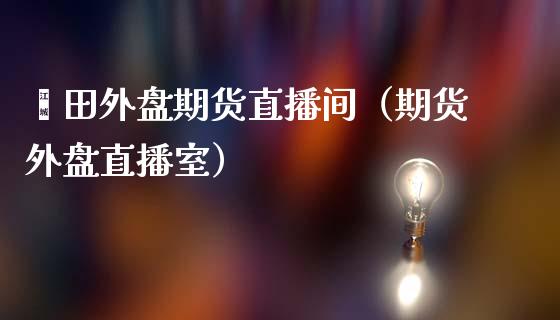 莆田外盘期货直播间（期货外盘直播室）_https://www.boyangwujin.com_纳指期货_第1张