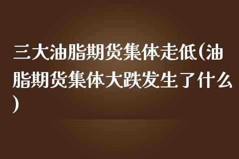 三大油脂期货集体走低(油脂期货集体大跌发生了什么)