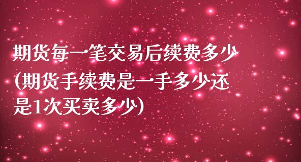 期货每一笔交易后续费多少(期货手续费是一手多少还是1次买卖多少)