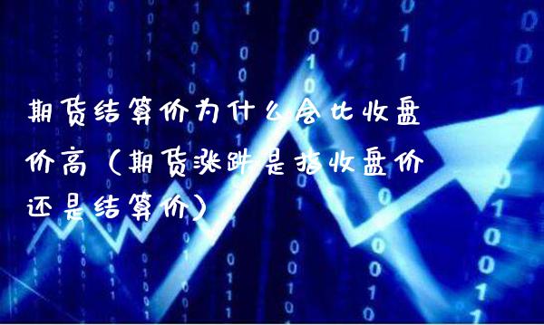 期货结算价为什么会比收盘价高（期货涨跌是指收盘价还是结算价）