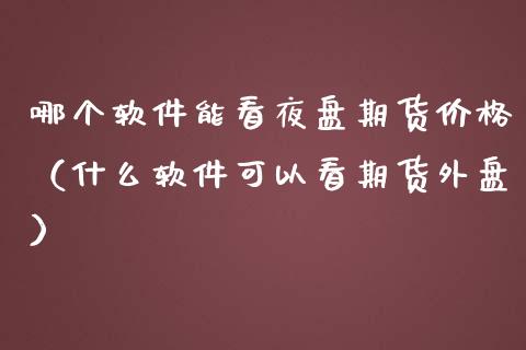 哪个软件能看夜盘期货价格（什么软件可以看期货外盘）