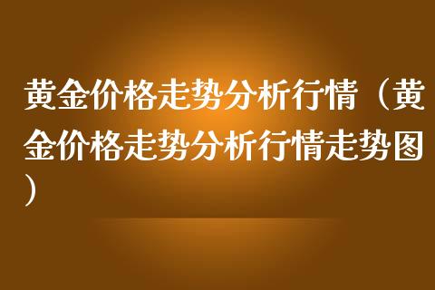 黄金价格走势分析行情（黄金价格走势分析行情走势图）