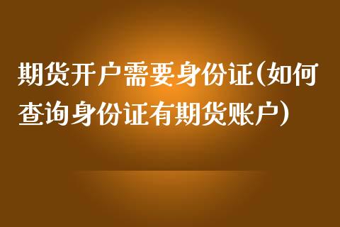 期货开户需要身份证(如何查询身份证有期货账户)