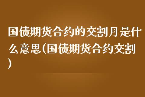 国债期货合约的交割月是什么意思(国债期货合约交割)