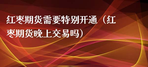 红枣期货需要特别开通（红枣期货晚上交易吗）_https://www.boyangwujin.com_原油期货_第1张