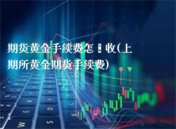 期货黄金手续费怎麽收(上期所黄金期货手续费)_https://www.boyangwujin.com_恒指直播间_第1张