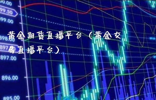 黄金期货直播平台（黄金交易直播平台）