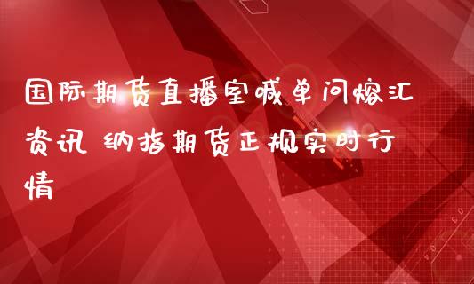 国际期货直播室喊单问熔汇资讯 纳指期货正规实时行情