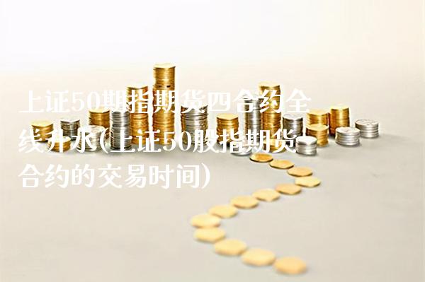 上证50期指期货四合约全线升水(上证50股指期货合约的交易时间)_https://www.boyangwujin.com_白银期货_第1张