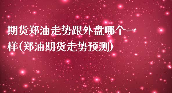 期货郑油走势跟外盘哪个一样(郑油期货走势预测)