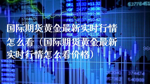 国际期货黄金最新实时行情怎么看（国际期货黄金最新实时行情怎么看价格）