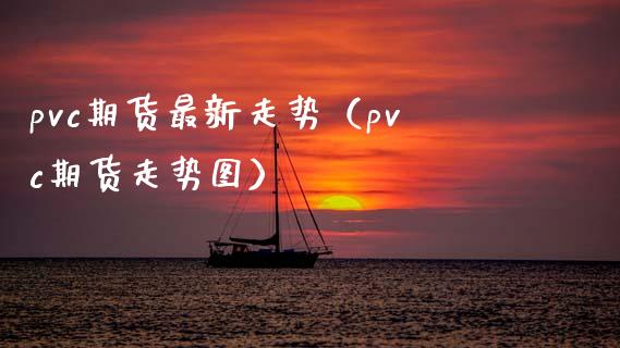 pvc期货最新走势（pvc期货走势图）