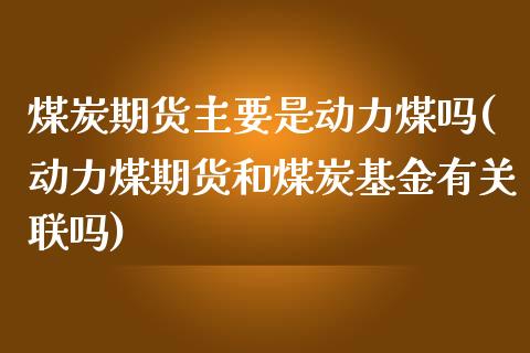 煤炭期货主要是动力煤吗(动力煤期货和煤炭基金有关联吗)