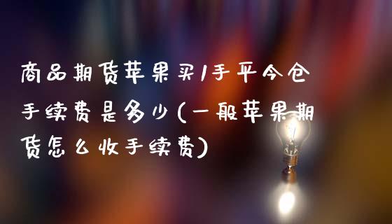 商品期货苹果买1手平今仓手续费是多少(一般苹果期货怎么收手续费)