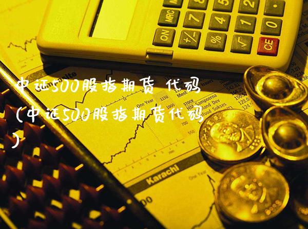 中证500股指期货 代码(中证500股指期货代码)_https://www.boyangwujin.com_黄金期货_第1张