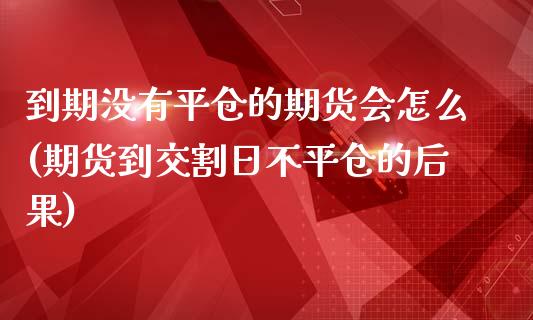 到期没有平仓的期货会怎么(期货到交割日不平仓的后果)_https://www.boyangwujin.com_期货科普_第1张