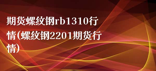 期货螺纹钢rb1310行情(螺纹钢2201期货行情)_https://www.boyangwujin.com_期货直播间_第1张