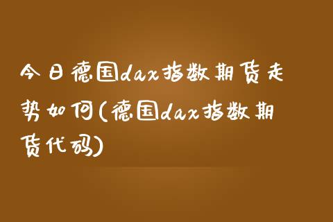 今日德国dax指数期货走势如何(德国dax指数期货代码)