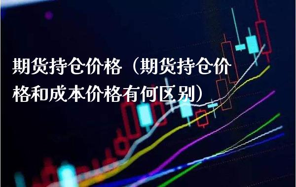 期货持仓价格（期货持仓价格和成本价格有何区别）