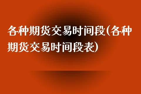 各种期货交易时间段(各种期货交易时间段表)