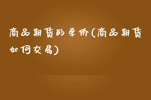 商品期货的单价(商品期货如何交易)_https://www.boyangwujin.com_期货直播间_第1张