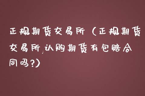 正规期货交易所（正规期货交易所,认购期货有包赔合同吗?）