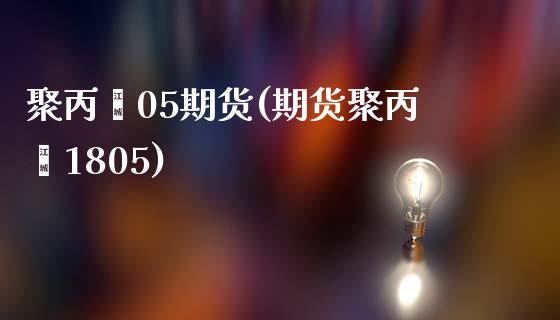 聚丙烯05期货(期货聚丙烯1805)_https://www.boyangwujin.com_原油直播间_第1张