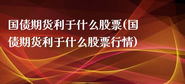 国债期货利于什么股票(国债期货利于什么股票行情)