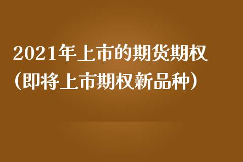 2021年上市的期货期权(即将上市期权新品种)_https://www.boyangwujin.com_原油直播间_第1张