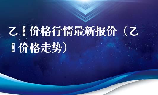 乙烯价格行情最新报价（乙烯价格走势）