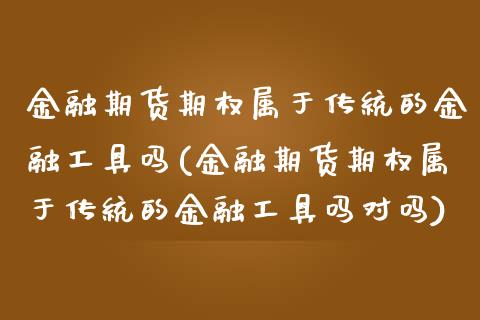 金融期货期权属于传统的金融工具吗(金融期货期权属于传统的金融工具吗对吗)